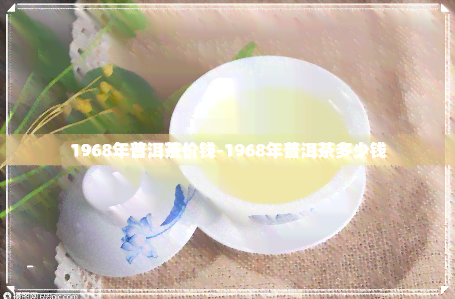 1968年普洱茶价钱-1968年普洱茶多少钱