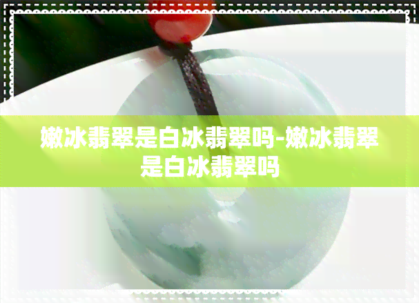 嫩冰翡翠是白冰翡翠吗-嫩冰翡翠是白冰翡翠吗