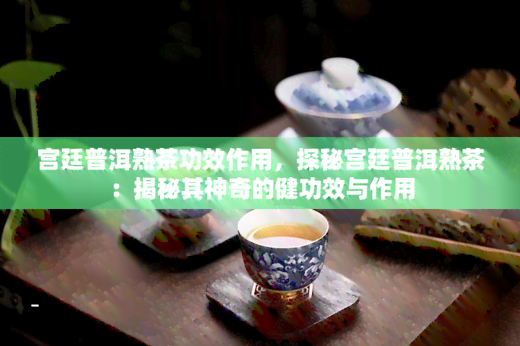 宫廷普洱熟茶功效作用，探秘宫廷普洱熟茶：揭秘其神奇的健功效与作用