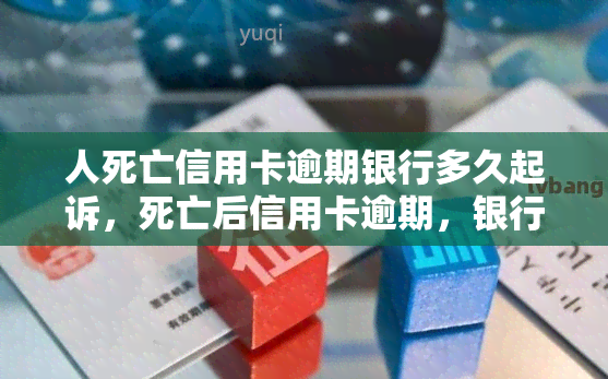 人死亡信用卡逾期银行多久起诉，死亡后信用卡逾期，银行多长时间会起诉?