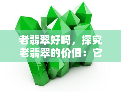 老翡翠好吗，探究老翡翠的价值：它们真的好吗？