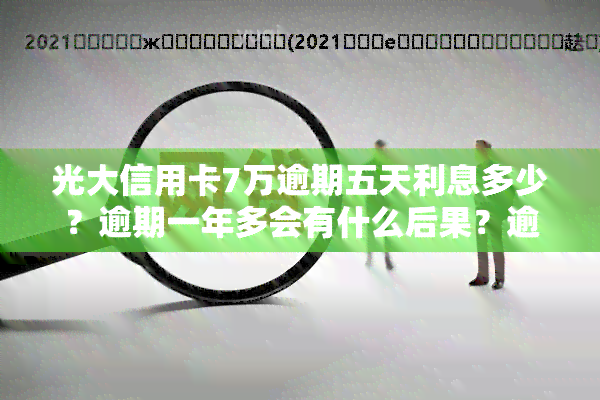 光大信用卡7万逾期五天利息多少？逾期一年多会有什么后果？逾期五万以上会上门吗？