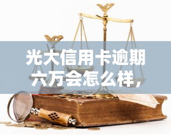 光大信用卡逾期六万会怎么样，逾期六万的光大信用卡：可能会带来哪些后果？