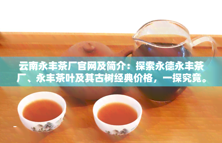 云南永丰茶厂官网及简介：探索永德永丰茶厂、永丰茶叶及其古树经典价格，一探究竟。