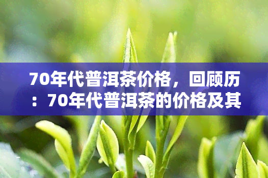 70年代普洱茶价格，回顾历：70年代普洱茶的价格及其背后的故事