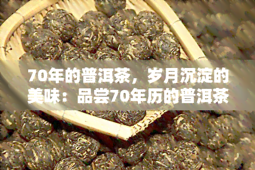 70年的普洱茶，岁月沉淀的美味：品尝70年历的普洱茶