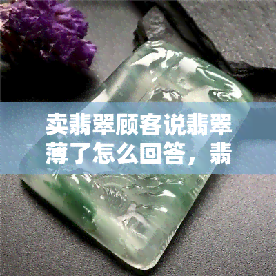 卖翡翠顾客说翡翠薄了怎么回答，翡翠薄了？如何应对顾客的质疑和抱怨