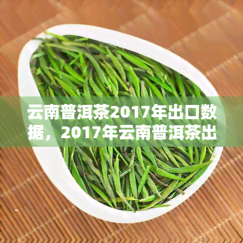 云南普洱茶2017年出口数据，2017年云南普洱茶出口量达历新高