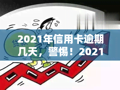 2021年信用卡逾期几天，警惕！2021年信用卡逾期，这些天数需特别注意