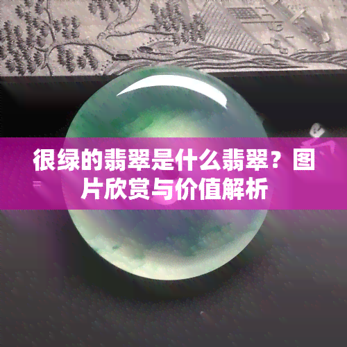 很绿的翡翠是什么翡翠？图片欣赏与价值解析