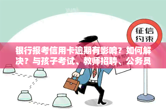 银行报考信用卡逾期有影响？如何解决？与孩子考试、教师招聘、公务员考试有何关联？