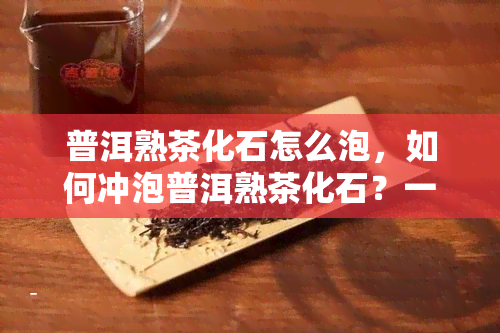 普洱熟茶化石怎么泡，如何冲泡普洱熟茶化石？一份详细的指南