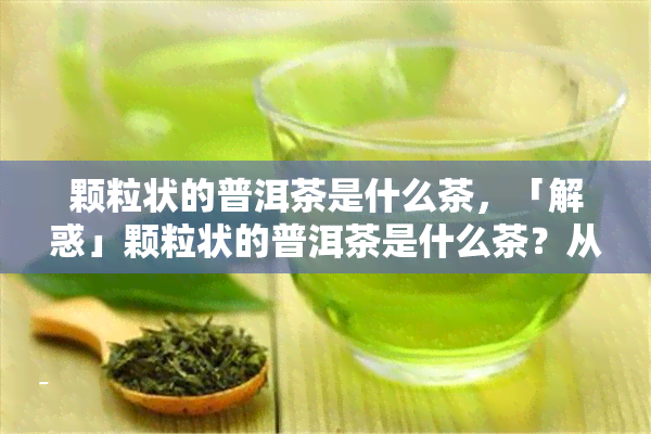 颗粒状的普洱茶是什么茶，「解惑」颗粒状的普洱茶是什么茶？从形状、制作工艺到口感特点全解析