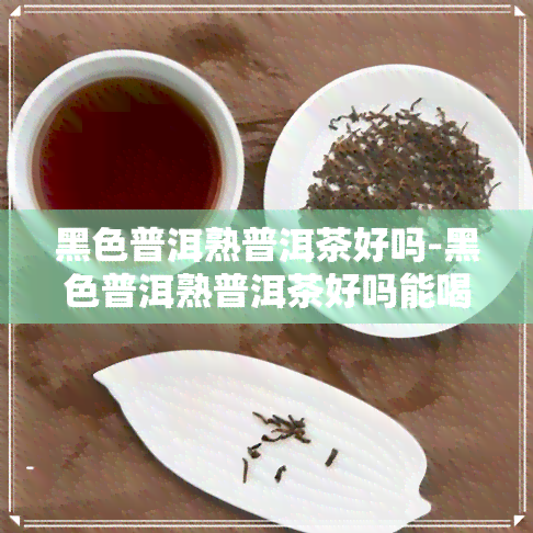 黑色普洱熟普洱茶好吗-黑色普洱熟普洱茶好吗能喝吗