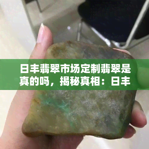 日丰翡翠市场定制翡翠是真的吗，揭秘真相：日丰翡翠市场的定制翡翠是否为真？