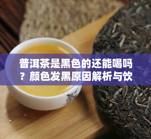 普洱茶是黑色的还能喝吗？颜色发黑原因解析与饮用建议