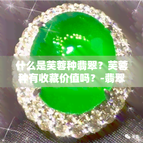 什么是芙蓉种翡翠？芙蓉种有收藏价值吗？-翡翠详细解析