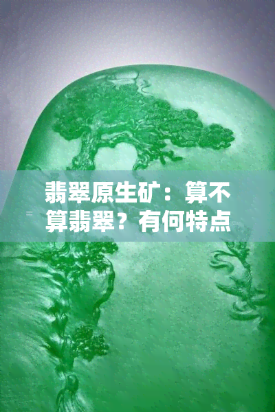 翡翠原生矿：算不算翡翠？有何特点与次生矿的区别？