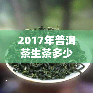 2017年普洱茶生茶多少钱一瓶？价格走势与价值分析