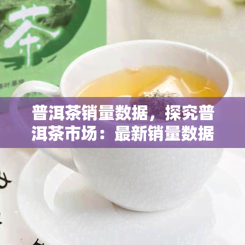 普洱茶销量数据，探究普洱茶市场：最新销量数据分析与趋势预测