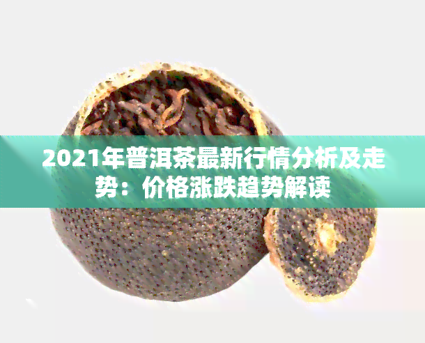 2021年普洱茶最新行情分析及走势：价格涨跌趋势解读