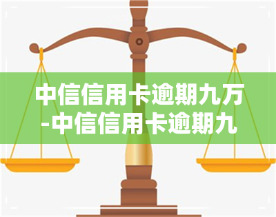 中信信用卡逾期九万-中信信用卡逾期九万一月罚息加利息快一万