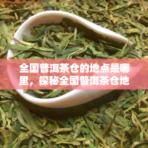 全国普洱茶仓的地点是哪里，探秘全国普洱茶仓地，你最应该知道的是哪里？