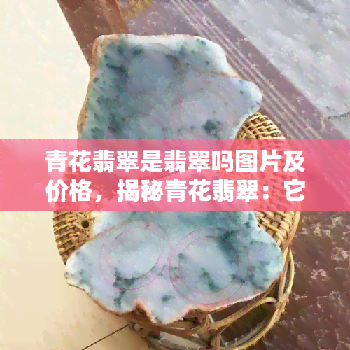 青花翡翠是翡翠吗图片及价格，揭秘青花翡翠：它是翡翠吗？看图了解价格！