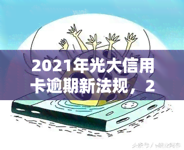 2021年光大信用卡逾期新法规，2021年光大信用卡逾期新法规：了解您的权益与责任