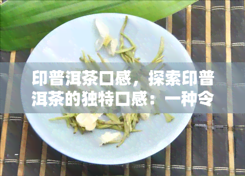 印普洱茶口感，探索印普洱茶的独特口感：一种令人沉醉的味觉体验