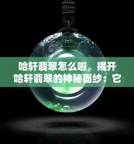 哈轩翡翠怎么啦，揭开哈轩翡翠的神秘面纱：它到底出了什么问题？