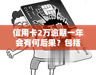 信用卡2万逾期一年会有何后果？包括可能的处理方式、是否会坐牢，以及逾期两年的利息计算。