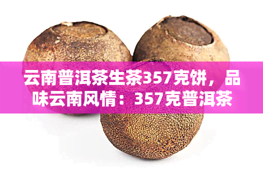 云南普洱茶生茶357克饼，品味云南风情：357克普洱茶生茶饼