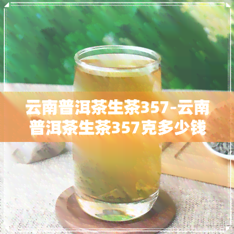 云南普洱茶生茶357-云南普洱茶生茶357克多少钱