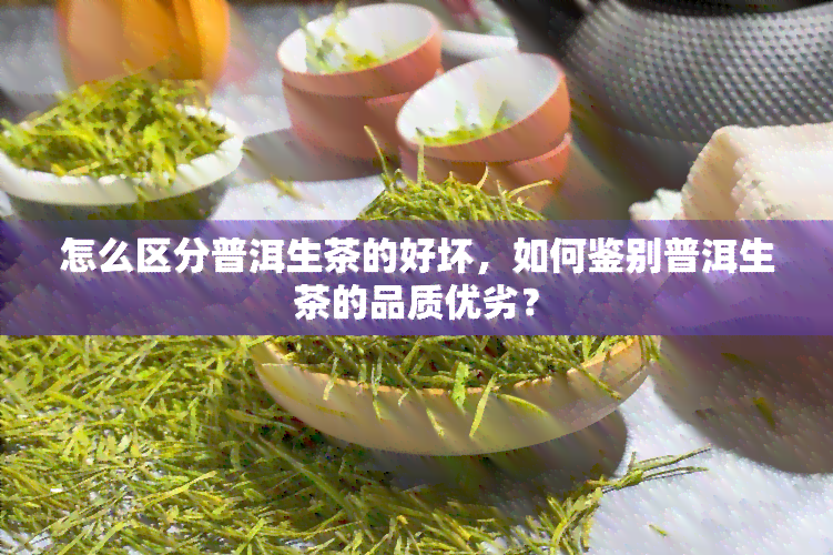 怎么区分普洱生茶的好坏，如何鉴别普洱生茶的品质优劣？