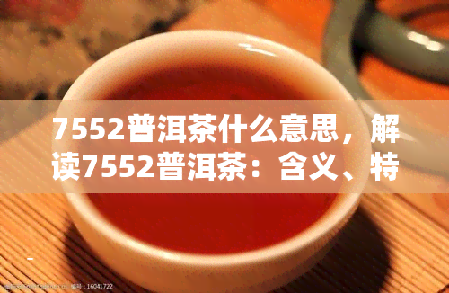 7552普洱茶什么意思，解读7552普洱茶：含义、特点与品鉴方法