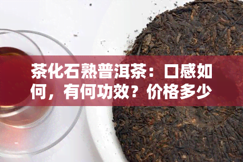 茶化石熟普洱茶：口感如何，有何功效？价格多少？如何冲泡？