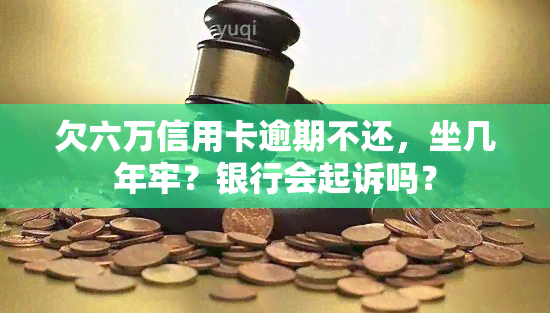 欠六万信用卡逾期不还，坐几年牢？银行会起诉吗？