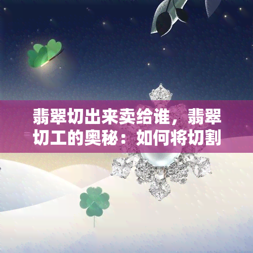 翡翠切出来卖给谁，翡翠切工的奥秘：如何将切割出来的翡翠卖出高价？