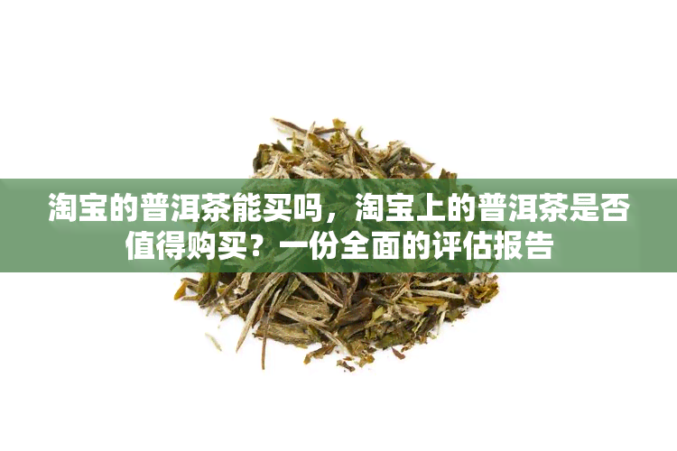 淘宝的普洱茶能买吗，淘宝上的普洱茶是否值得购买？一份全面的评估报告