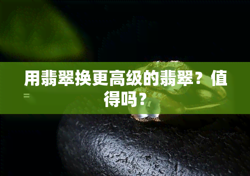 用翡翠换更高级的翡翠？值得吗？