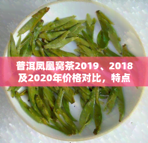 普洱凤凰窝茶2019、2018及2020年价格对比，特点及古树茶散茶介绍