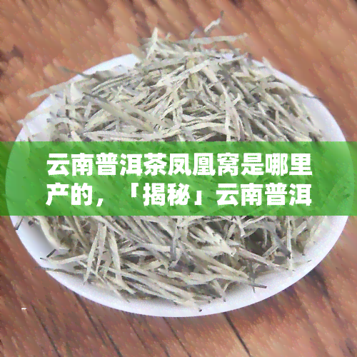 云南普洱茶凤凰窝是哪里产的，「揭秘」云南普洱茶凤凰窝产地在哪里？