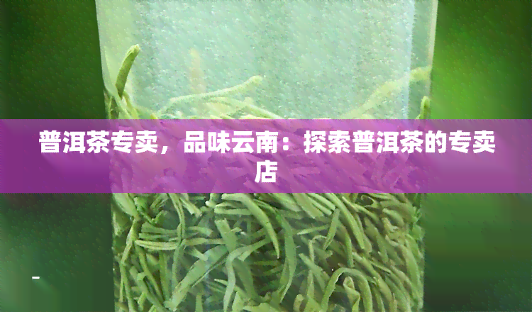 普洱茶专卖，品味云南：探索普洱茶的专卖店