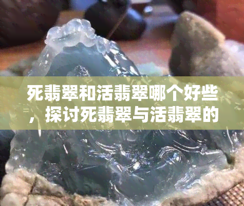 死翡翠和活翡翠哪个好些，探讨死翡翠与活翡翠的优劣，哪个更值得入手？