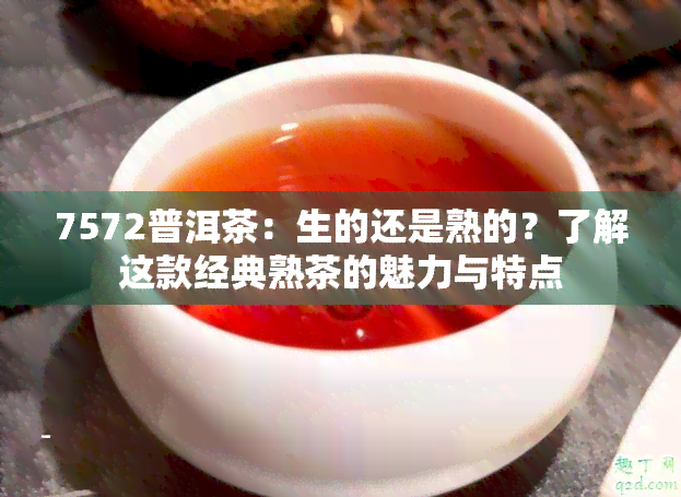 7572普洱茶：生的还是熟的？了解这款经典熟茶的魅力与特点