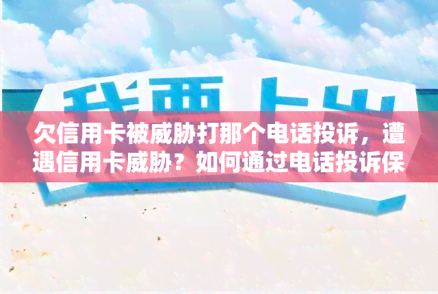 欠信用卡被打那个电话投诉，遭遇信用卡？如何通过电话投诉保护自己权益