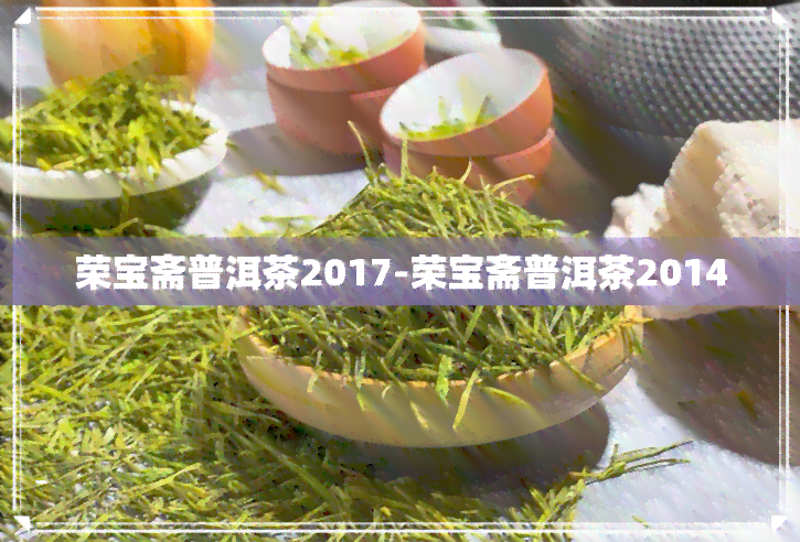 荣宝斋普洱茶2017-荣宝斋普洱茶2014