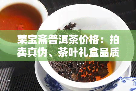 荣宝斋普洱茶价格：拍卖真伪、茶叶礼盒品质、茶叶罐价格及茶具评价