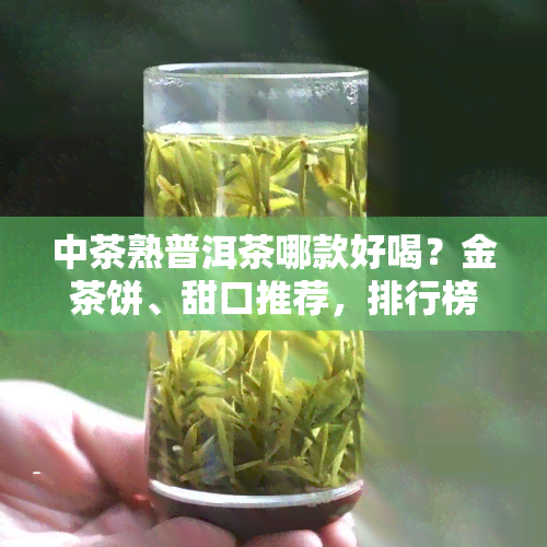 中茶熟普洱茶哪款好喝？金茶饼、甜口推荐，排行榜与系列分析